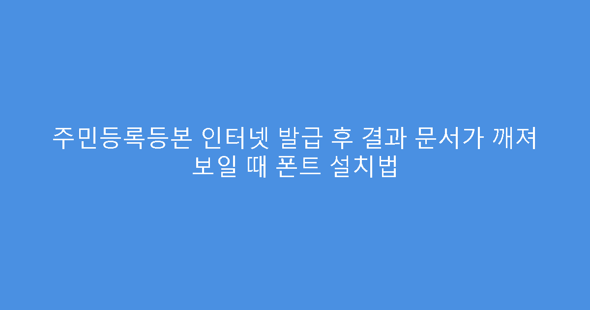 주민등록등본 인터넷 발급 후 결과 문서가 깨져 보일 때 폰트 설치법