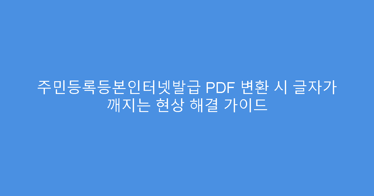 주민등록등본인터넷발급 PDF 변환 시 글자가 깨지는 현상 해결 가이드