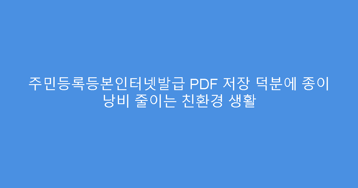 주민등록등본인터넷발급 PDF 저장 덕분에 종이 낭비 줄이는 친환경 생활