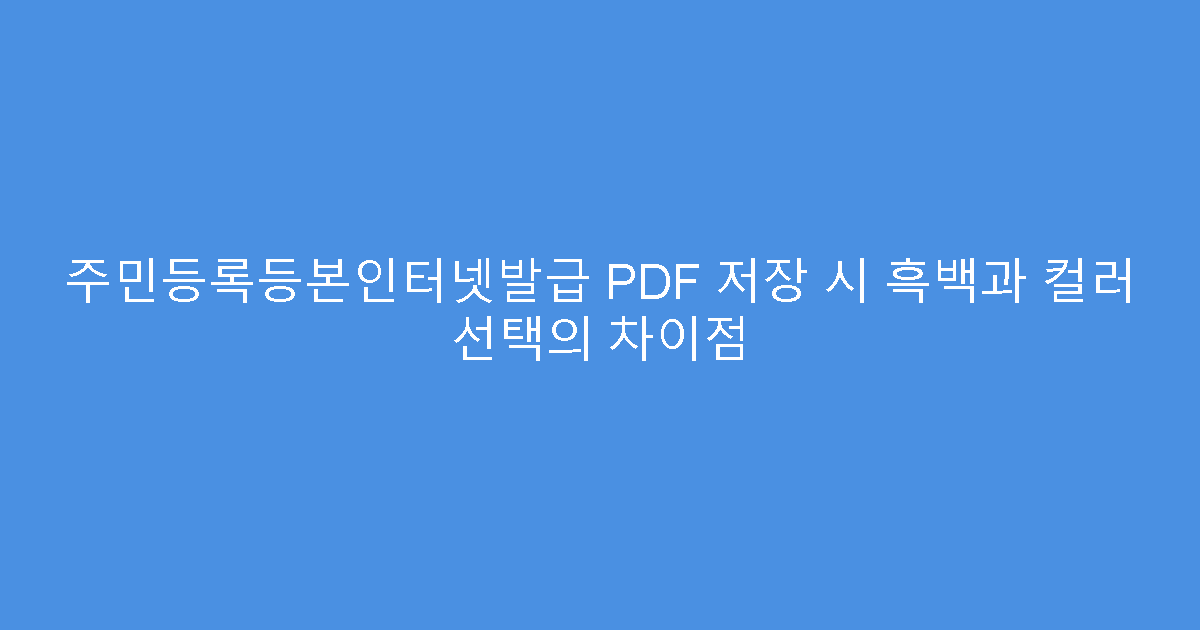 주민등록등본인터넷발급 PDF 저장 시 흑백과 컬러 선택의 차이점