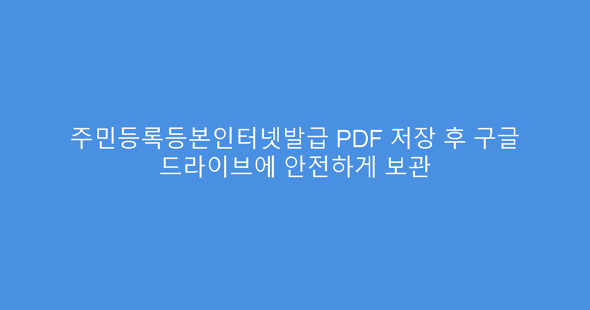 주민등록등본인터넷발급 PDF 저장 후 구글 드라이브에 안전하게 보관