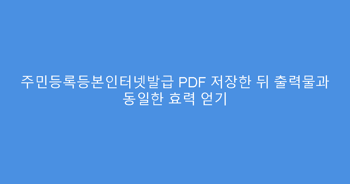 주민등록등본인터넷발급 PDF 저장한 뒤 출력물과 동일한 효력 얻기