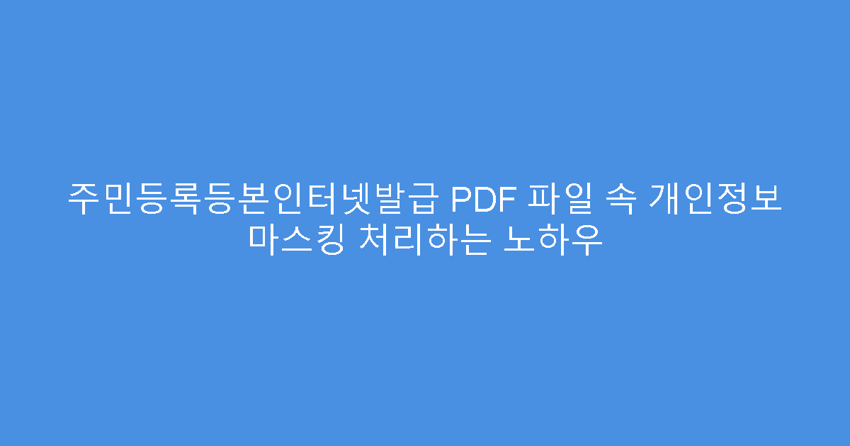 주민등록등본인터넷발급 PDF 파일 속 개인정보 마스킹 처리하는 노하우