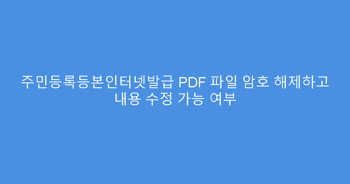 주민등록등본인터넷발급 PDF 파일 암호 해제하고 내용 수정 가능 여부