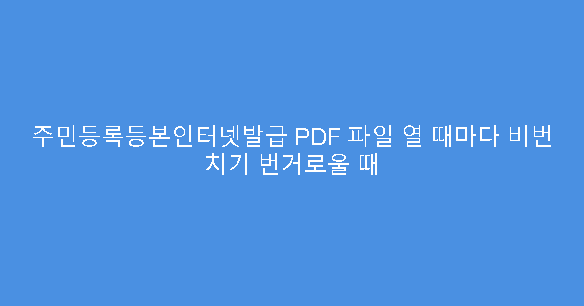 주민등록등본인터넷발급 PDF 파일 열 때마다 비번 치기 번거로울 때