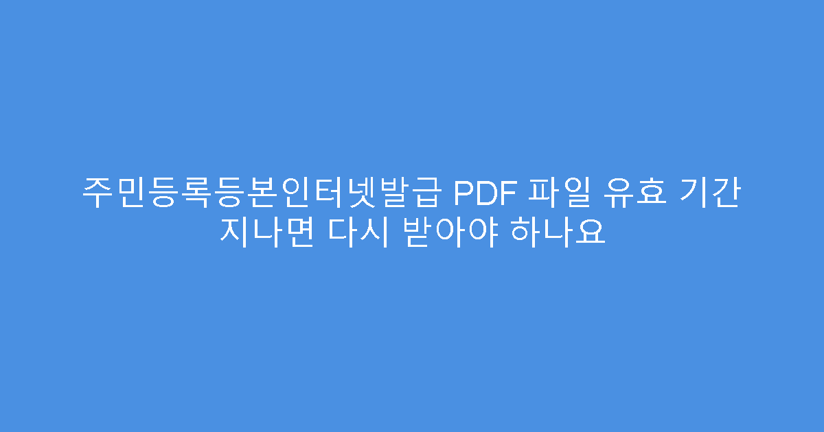 주민등록등본인터넷발급 PDF 파일 유효 기간 지나면 다시 받아야 하나요