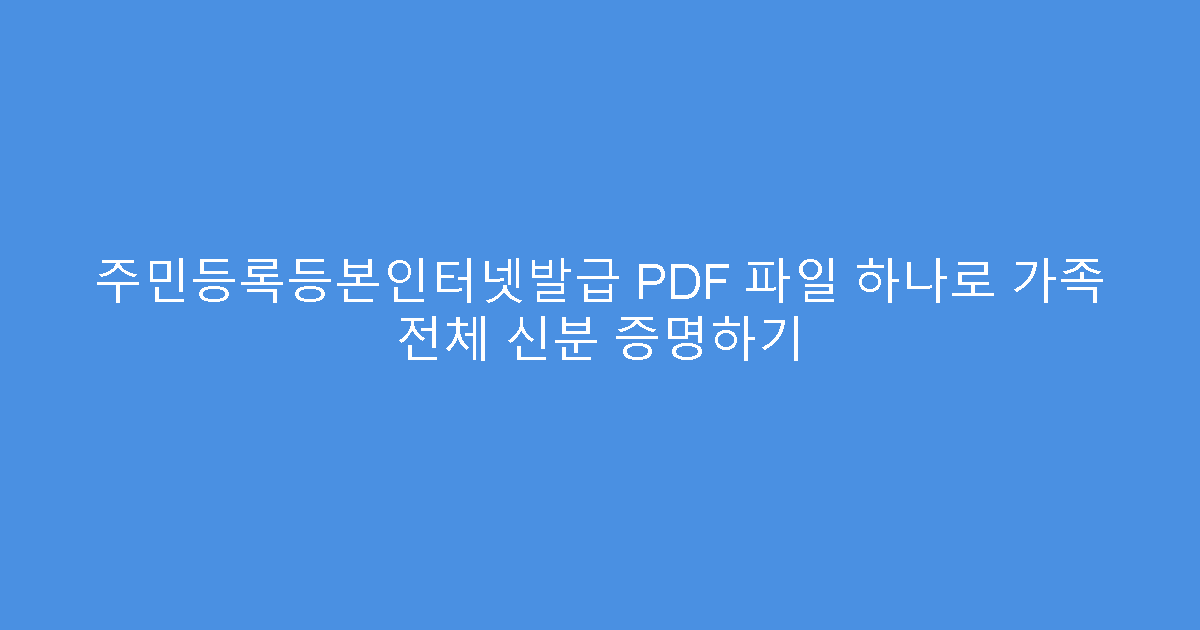 주민등록등본인터넷발급 PDF 파일 하나로 가족 전체 신분 증명하기