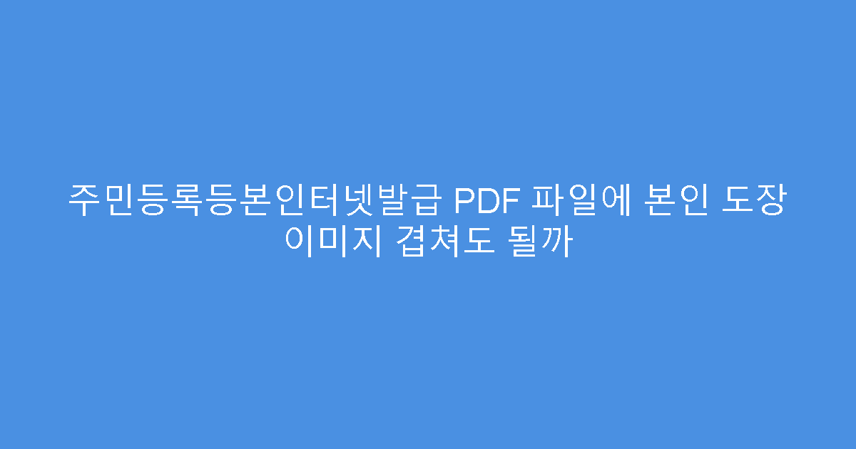 주민등록등본인터넷발급 PDF 파일에 본인 도장 이미지 겹쳐도 될까