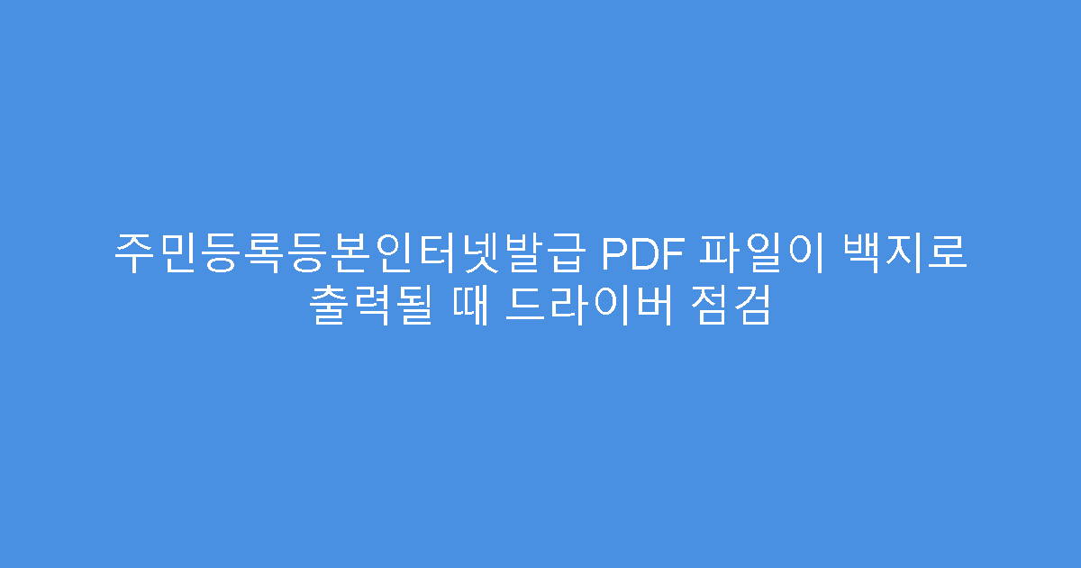 주민등록등본인터넷발급 PDF 파일이 백지로 출력될 때 드라이버 점검