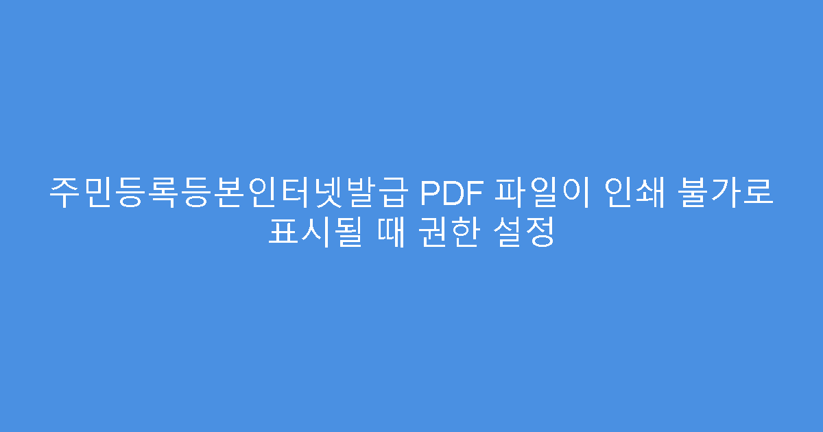 주민등록등본인터넷발급 PDF 파일이 인쇄 불가로 표시될 때 권한 설정
