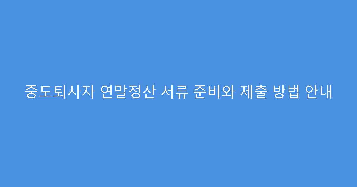 중도퇴사자 연말정산 서류 준비와 제출 방법 안내