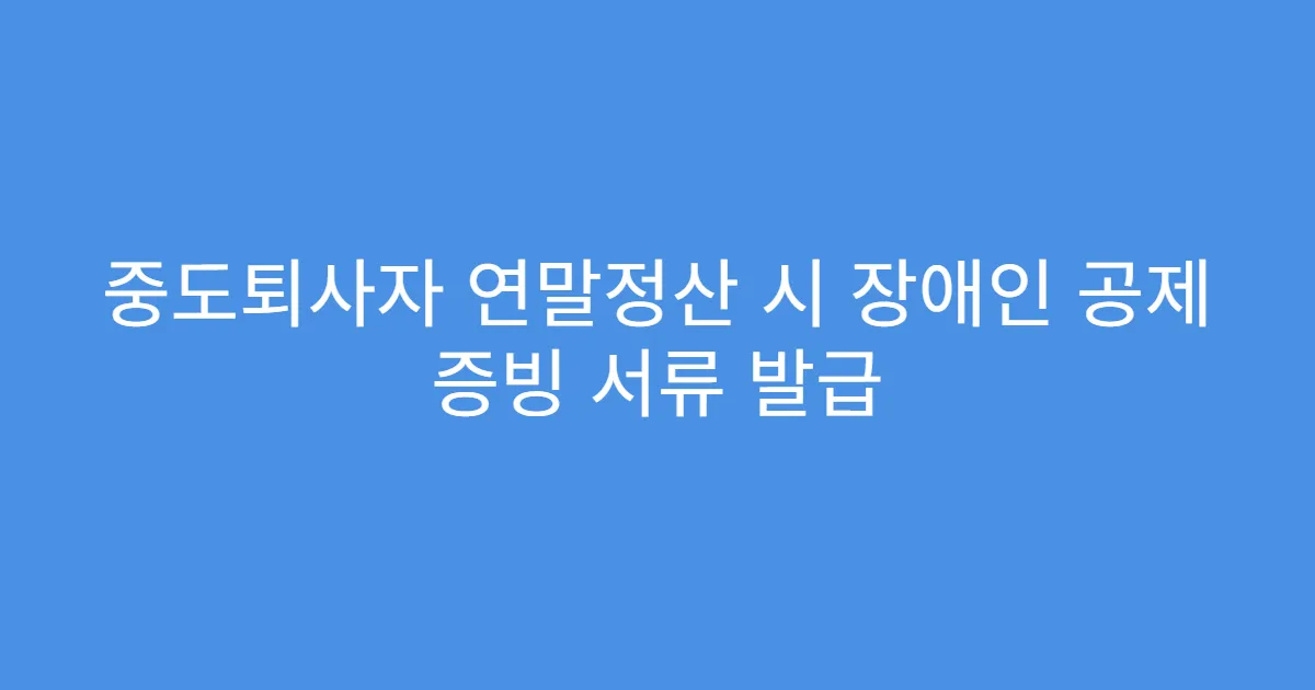 중도퇴사자 연말정산 시 장애인 공제 증빙 서류 발급