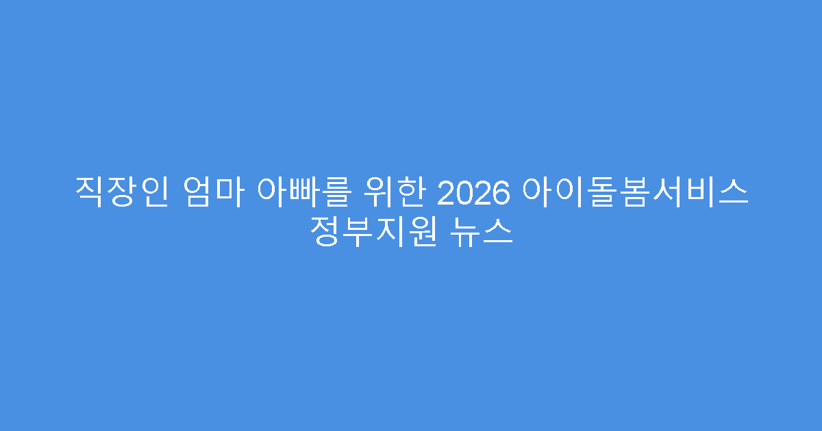 직장인 엄마 아빠를 위한 2026 아이돌봄서비스 정부지원 뉴스