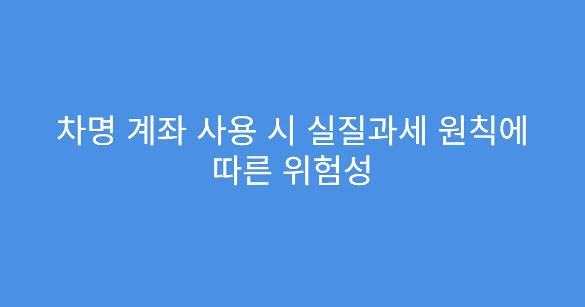 차명 계좌 사용 시 실질과세 원칙에 따른 위험성