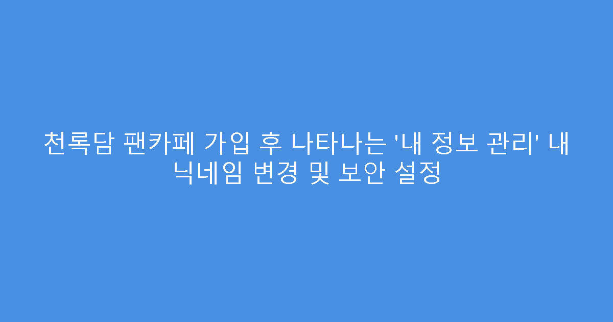 천록담 팬카페 가입 후 나타나는 ‘내 정보 관리’ 내 닉네임 변경 및 보안 설정