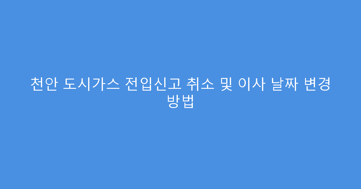 천안 도시가스 전입신고 취소 및 이사 날짜 변경 방법