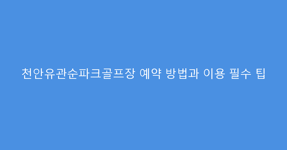 천안유관순파크골프장 예약 방법과 이용 필수 팁
