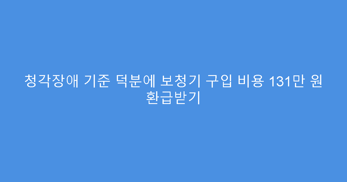 청각장애 기준 덕분에 보청기 구입 비용 131만 원 환급받기