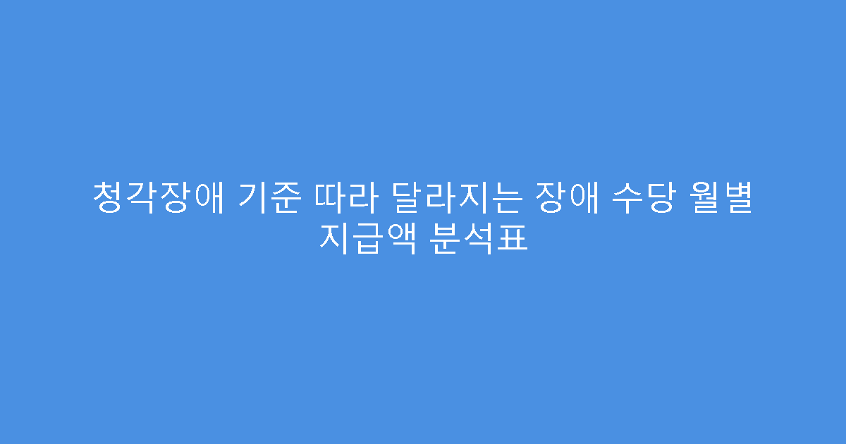 청각장애 기준 따라 달라지는 장애 수당 월별 지급액 분석표