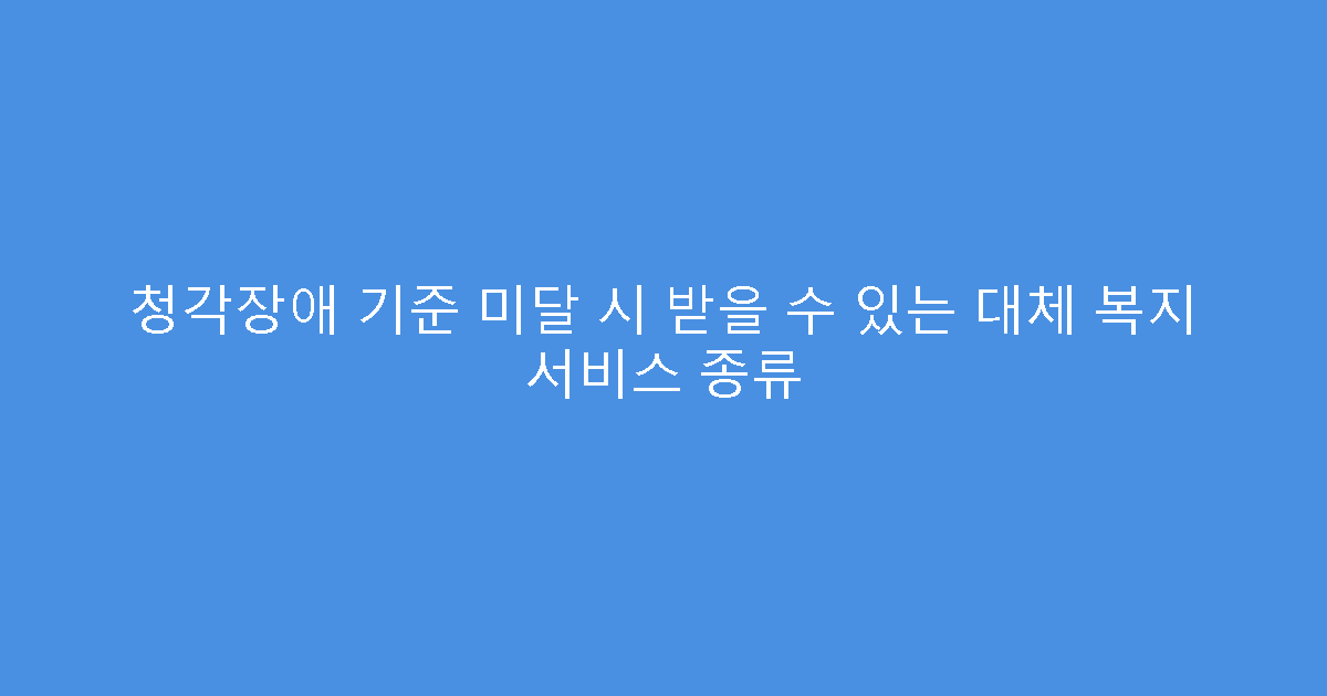 청각장애 기준 미달 시 받을 수 있는 대체 복지 서비스 종류