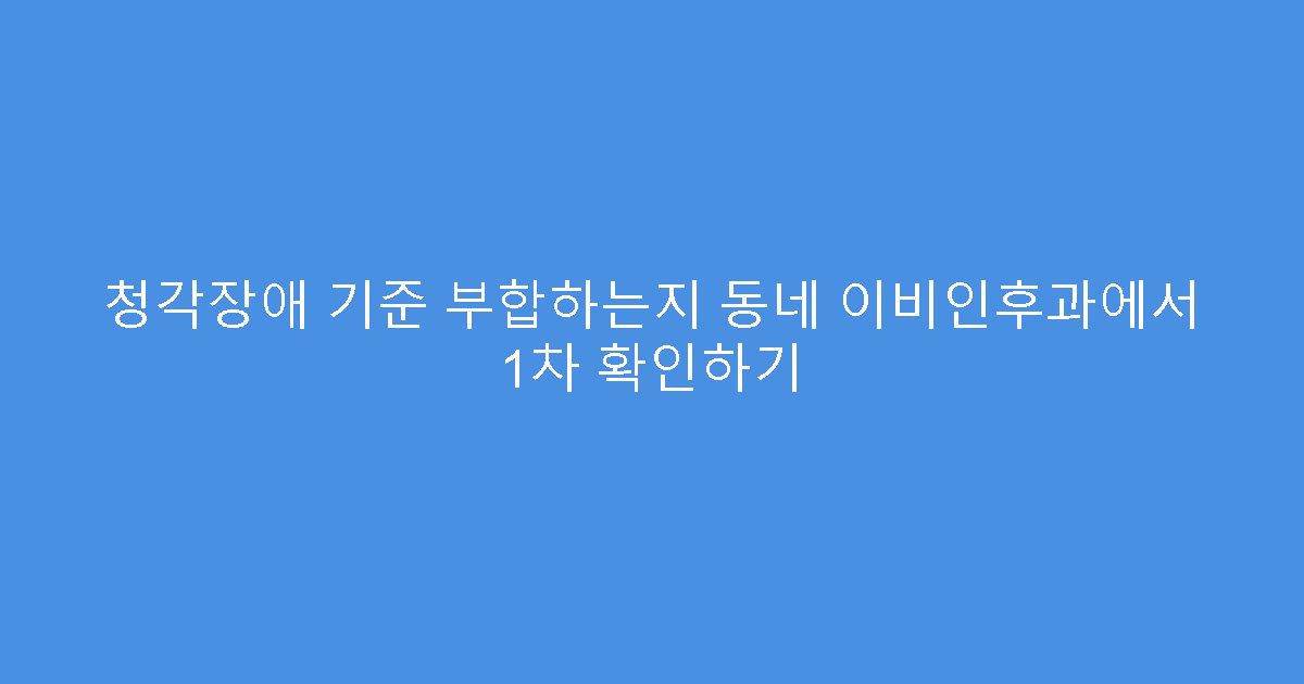 청각장애 기준 부합하는지 동네 이비인후과에서 1차 확인하기