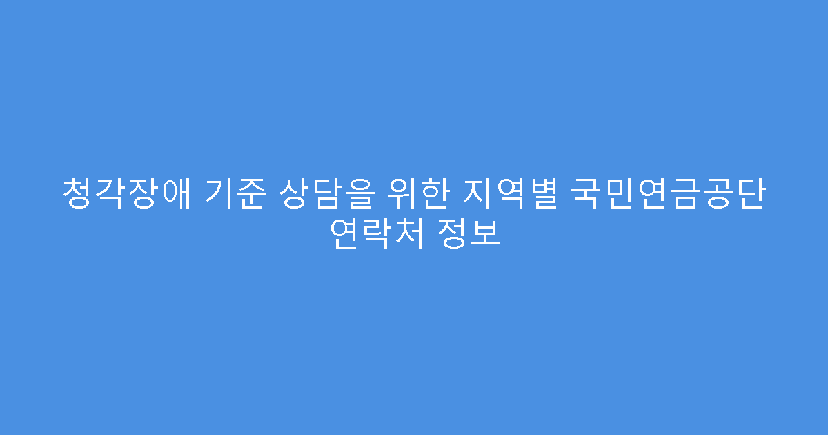 청각장애 기준 상담을 위한 지역별 국민연금공단 연락처 정보