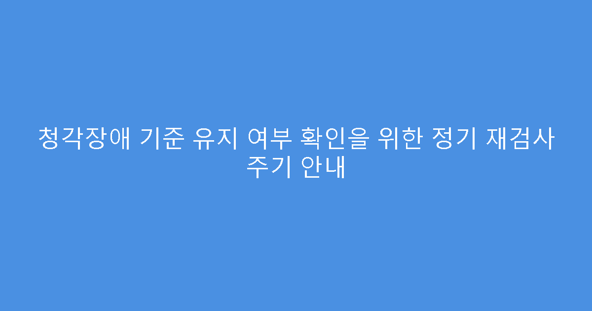 청각장애 기준 유지 여부 확인을 위한 정기 재검사 주기 안내