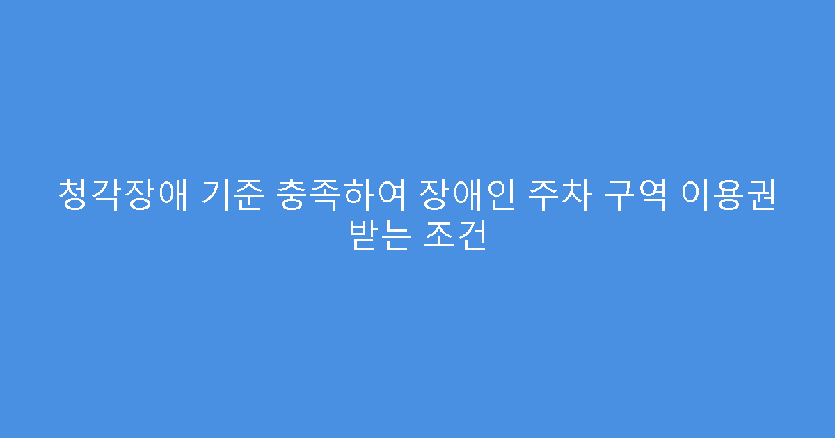 청각장애 기준 충족하여 장애인 주차 구역 이용권 받는 조건