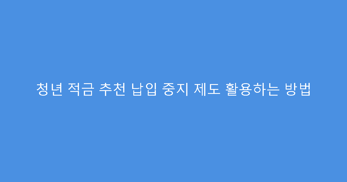 청년 적금 추천 납입 중지 제도 활용하는 방법