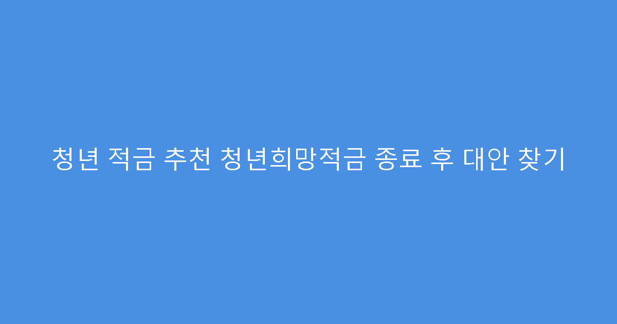 청년 적금 추천 청년희망적금 종료 후 대안 찾기