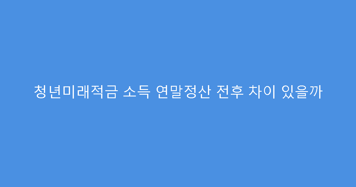 청년미래적금 소득 연말정산 전후 차이 있을까