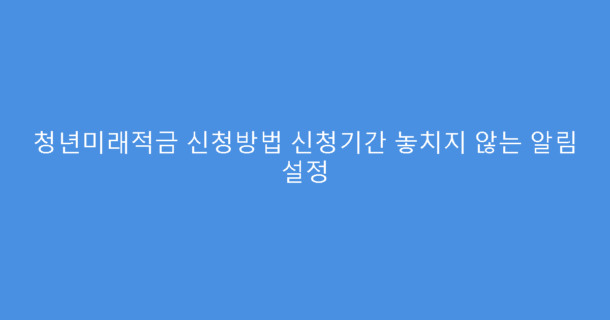 청년미래적금 신청방법 신청기간 놓치지 않는 알림 설정