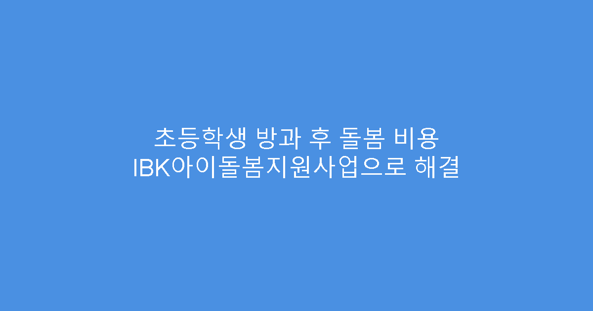 초등학생 방과 후 돌봄 비용 IBK아이돌봄지원사업으로 해결