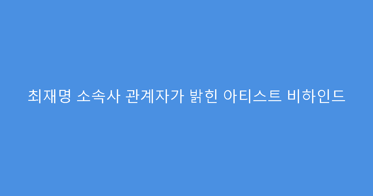 최재명 소속사 관계자가 밝힌 아티스트 비하인드