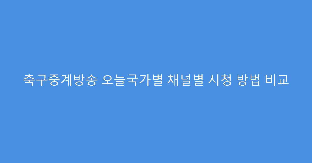 축구중계방송 오늘국가별 채널별 시청 방법 비교