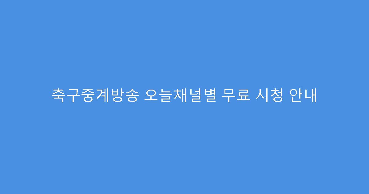 축구중계방송 오늘채널별 무료 시청 안내