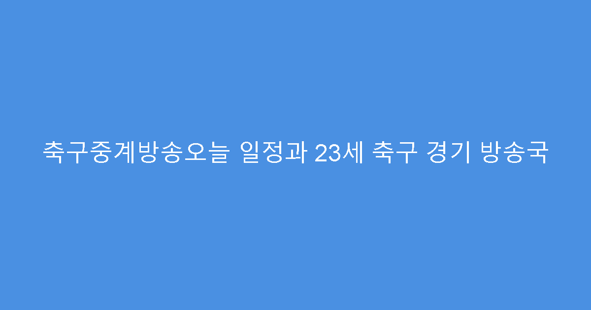 축구중계방송오늘 일정과 23세 축구 경기 방송국
