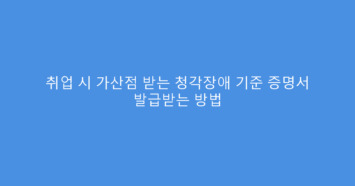 취업 시 가산점 받는 청각장애 기준 증명서 발급받는 방법