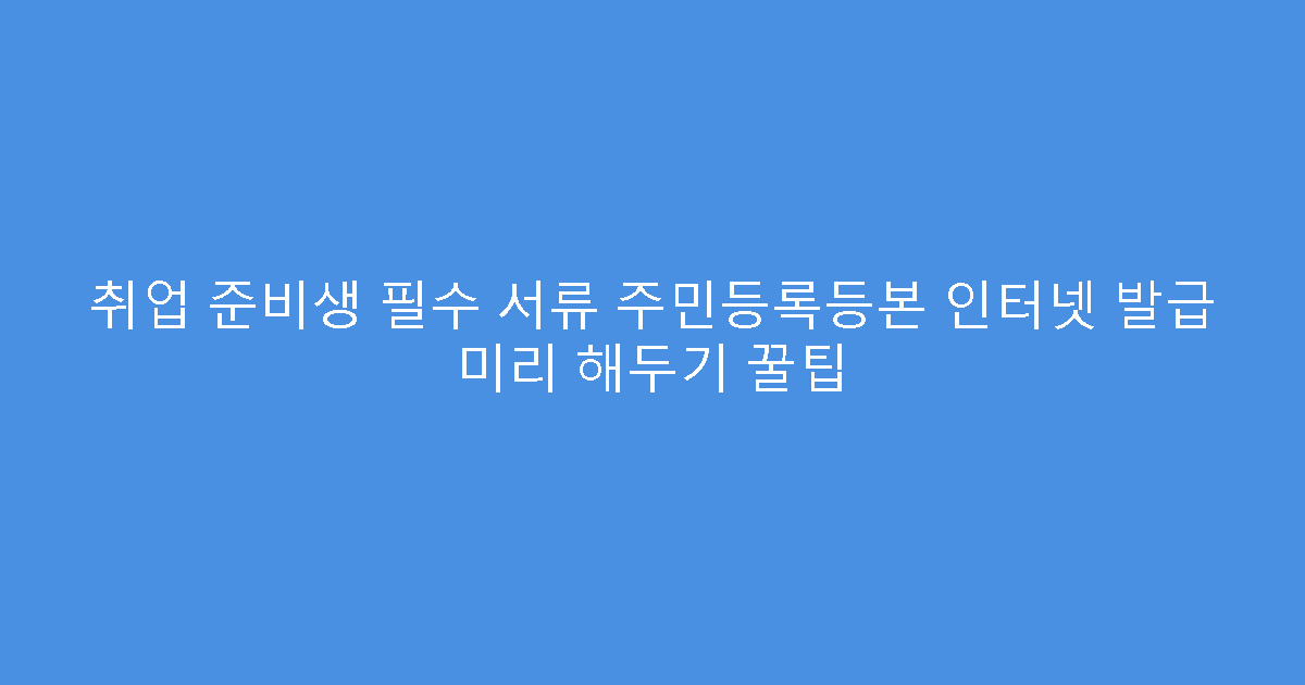취업 준비생 필수 서류 주민등록등본 인터넷 발급 미리 해두기 꿀팁