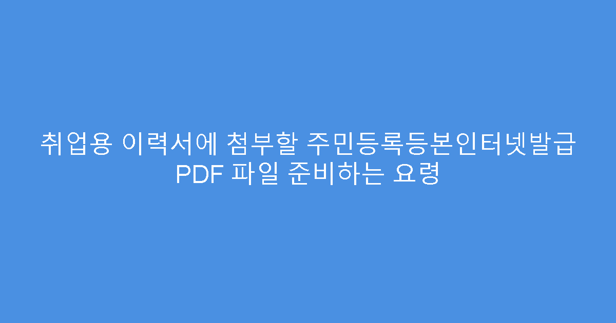 취업용 이력서에 첨부할 주민등록등본인터넷발급 PDF 파일 준비하는 요령