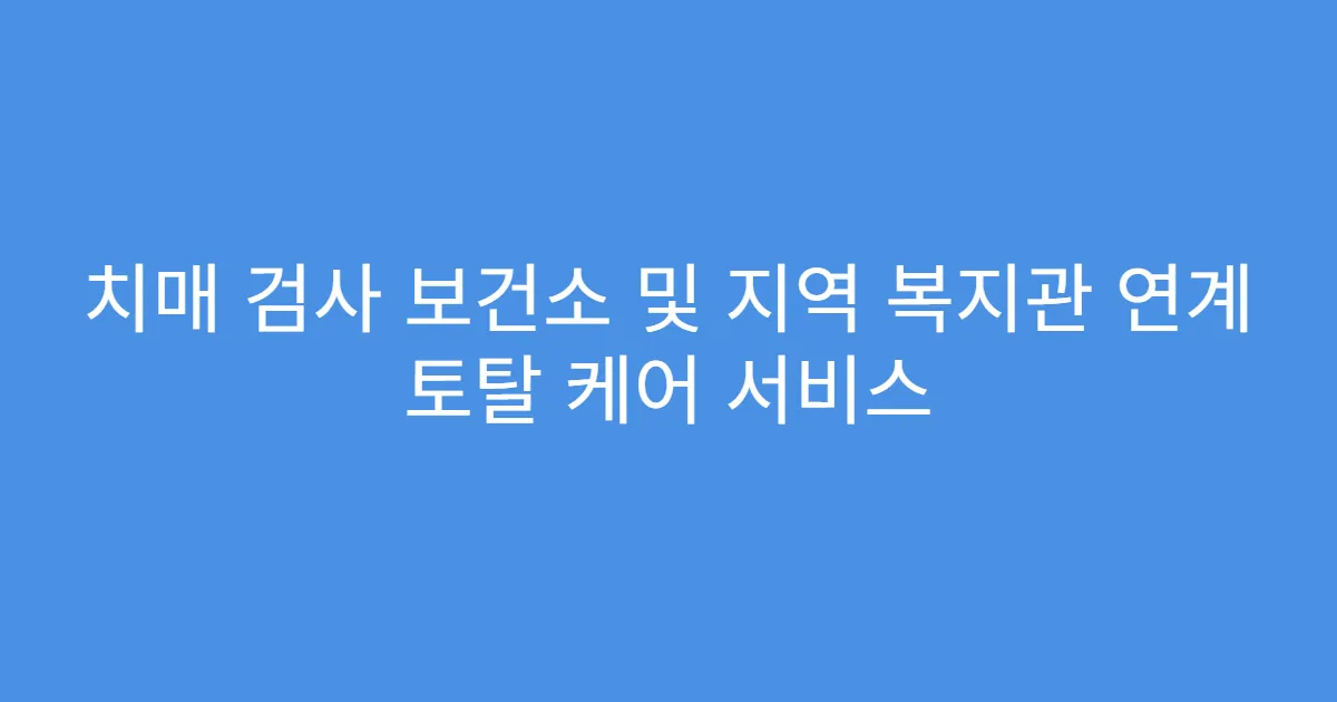 치매 검사 보건소 및 지역 복지관 연계 토탈 케어 서비스