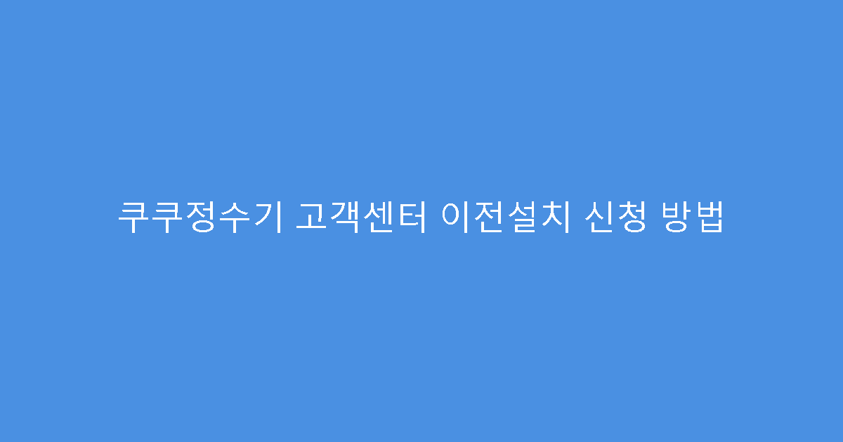 쿠쿠정수기 고객센터 이전설치 신청 방법
