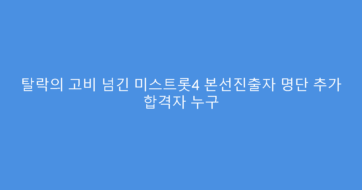 탈락의 고비 넘긴 미스트롯4 본선진출자 명단 추가 합격자 누구