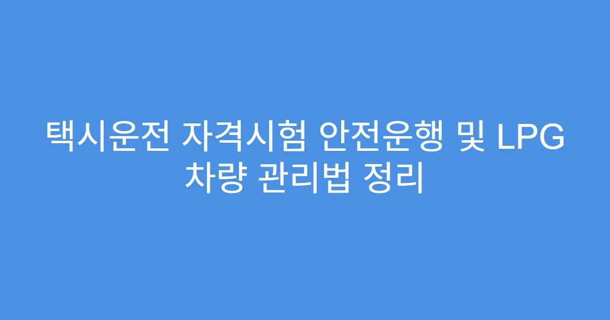 택시운전 자격시험 안전운행 및 LPG 차량 관리법 정리