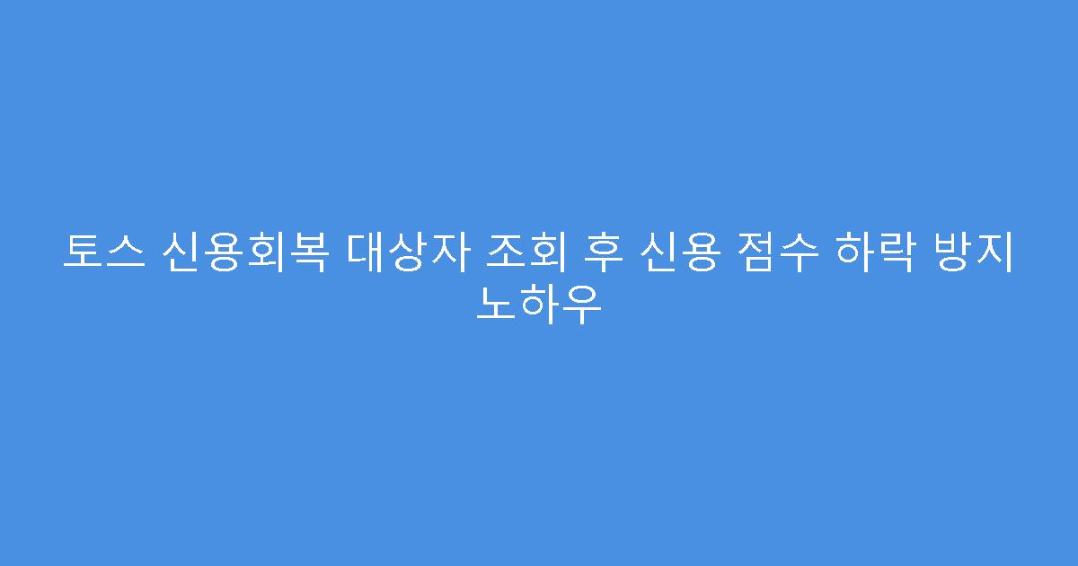토스 신용회복 대상자 조회 후 신용 점수 하락 방지 노하우