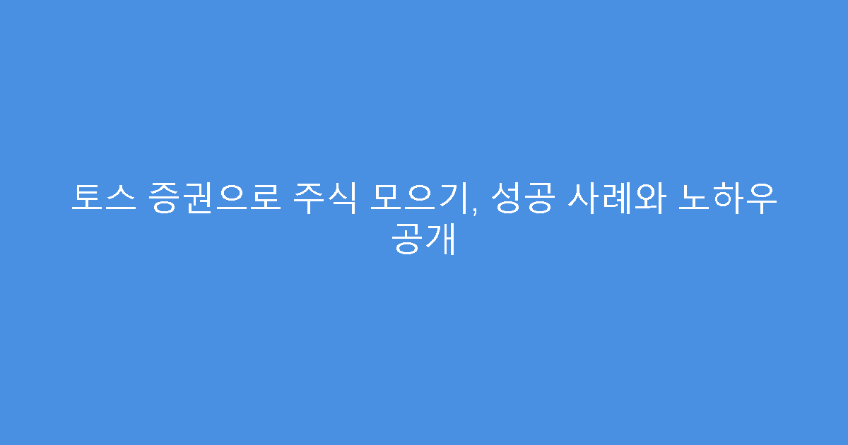 토스 증권으로 주식 모으기, 성공 사례와 노하우 공개
