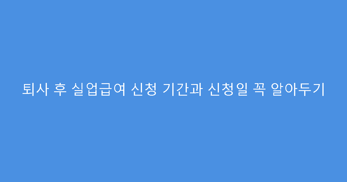 퇴사 후 실업급여 신청 기간과 신청일 꼭 알아두기