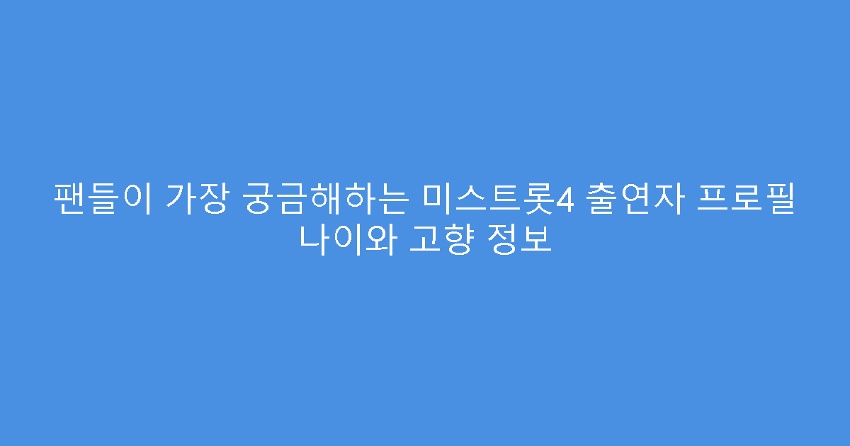 팬들이 가장 궁금해하는 미스트롯4 출연자 프로필 나이와 고향 정보