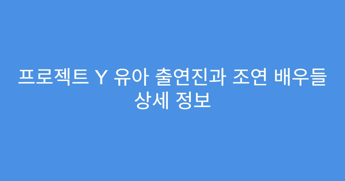 프로젝트 Y 유아 출연진과 조연 배우들 상세 정보