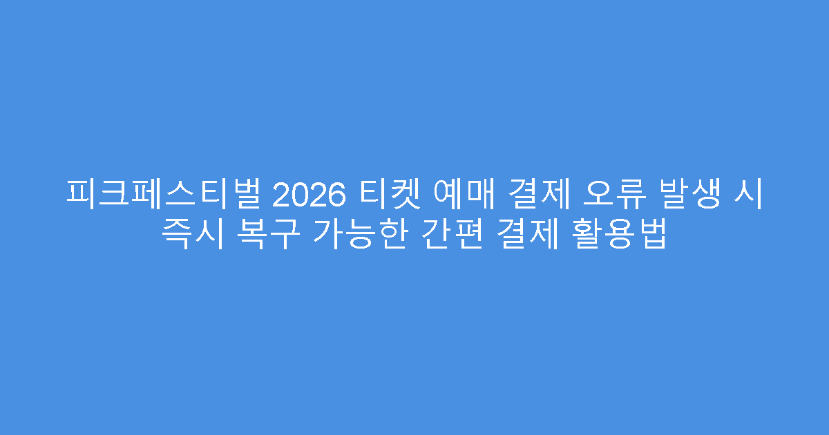 피크페스티벌 2026 티켓 예매 결제 오류 발생 시 즉시 복구 가능한 간편 결제 활용법